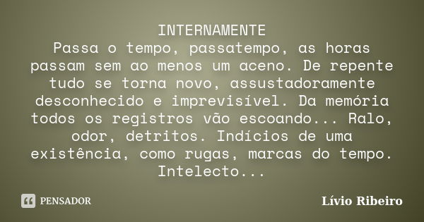 INTERNAMENTE Passa o tempo, passatempo, as horas passam sem ao menos um aceno. De repente tudo se torna novo, assustadoramente desconhecido e imprevisível. Da m... Frase de Lívio Ribeiro.