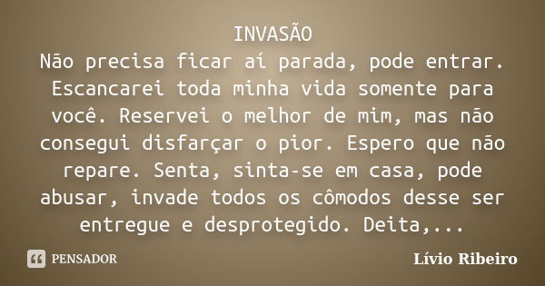 INVASÃO Não precisa ficar aí parada, pode entrar. Escancarei toda minha vida somente para você. Reservei o melhor de mim, mas não consegui disfarçar o pior. Esp... Frase de Lívio Ribeiro.