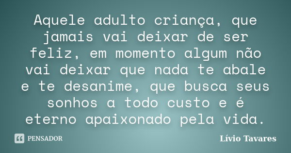 Aquele adulto criança, que jamais vai deixar de ser feliz, em momento algum não vai deixar que nada te abale e te desanime, que busca seus sonhos a todo custo e... Frase de Lívio Tavares.