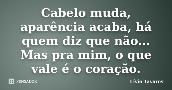 Cabelo muda, aparência acaba, há quem diz que não... Mas pra mim, o que vale é o coração.... Frase de Lívio Tavares.