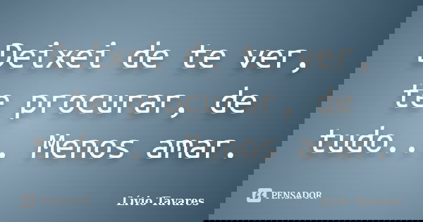 Deixei de te ver, te procurar, de tudo... Menos amar.... Frase de Lívio Tavares.