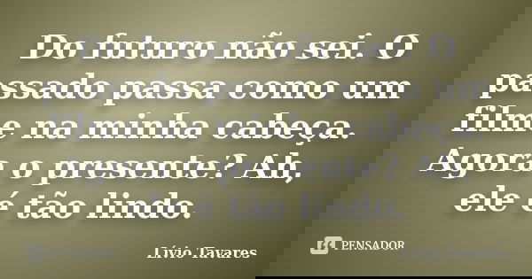 Do futuro não sei. O passado passa como um filme na minha cabeça. Agora o presente? Ah, ele é tão lindo.... Frase de Lívio Tavares.