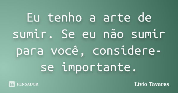 Eu tenho a arte de sumir. Se eu não sumir para você, considere-se importante.... Frase de Lívio Tavares.