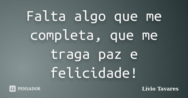 Falta algo que me completa, que me traga paz e felicidade!... Frase de Lívio Tavares.