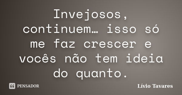 Invejosos, continuem… isso só me faz crescer e vocês não tem ideia do quanto.... Frase de Lívio Tavares.