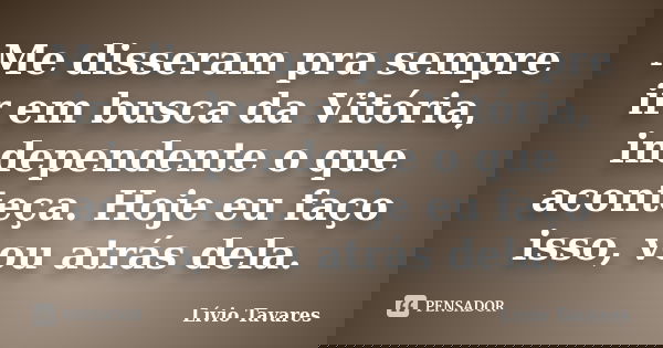 Me disseram pra sempre ir em busca da Vitória, independente o que aconteça. Hoje eu faço isso, vou atrás dela.... Frase de Lívio Tavares.