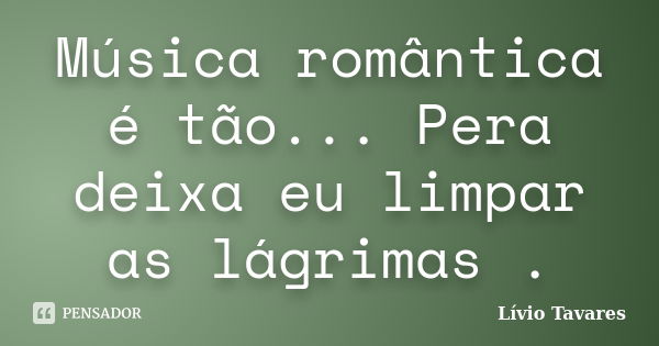 Música romântica é tão... Pera deixa eu limpar as lágrimas .... Frase de Lívio Tavares.