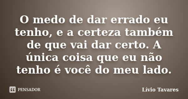 O medo de dar errado eu tenho, e a certeza também de que vai dar certo. A única coisa que eu não tenho é você do meu lado.... Frase de Lívio Tavares.