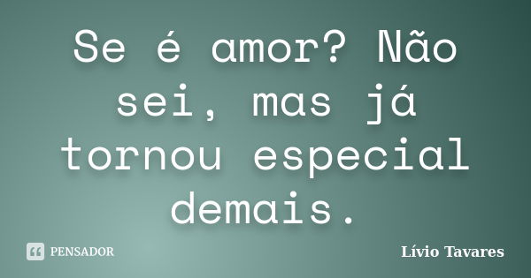 Se é amor? Não sei, mas já tornou especial demais.... Frase de Lívio Tavares.