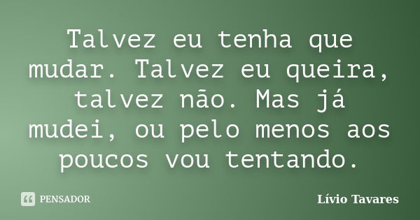 Talvez eu tenha que mudar. Talvez eu queira, talvez não. Mas já mudei, ou pelo menos aos poucos vou tentando.... Frase de Lívio Tavares.