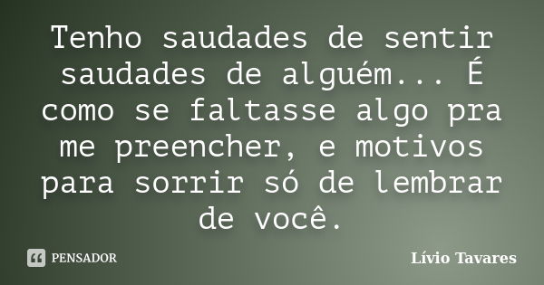 Tenho saudades de sentir saudades de alguém... É como se faltasse algo pra me preencher, e motivos para sorrir só de lembrar de você.... Frase de Lívio Tavares.