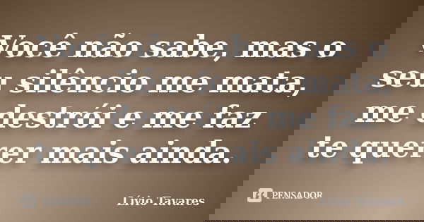 Você não sabe, mas o seu silêncio me mata, me destrói e me faz te querer mais ainda.... Frase de Lívio Tavares.