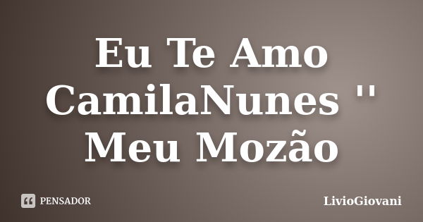 Eu Te Amo CamilaNunes '' Meu Mozão... Frase de LivioGiovani.