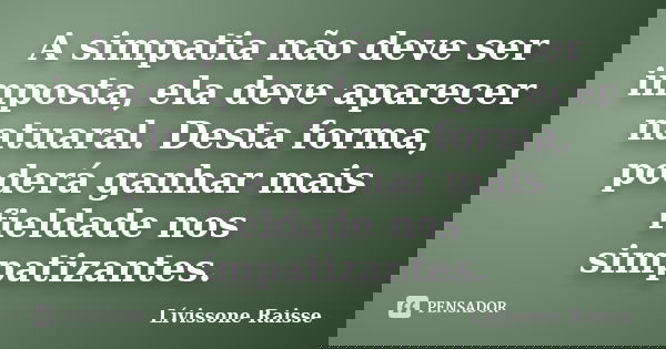 A simpatia não deve ser imposta, ela deve aparecer natuaral. Desta forma, poderá ganhar mais fieldade nos simpatizantes.... Frase de Lívissone Raisse.