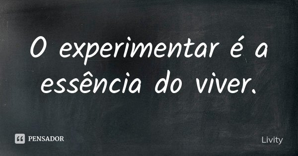 O experimentar é a essência do viver.... Frase de Livity.