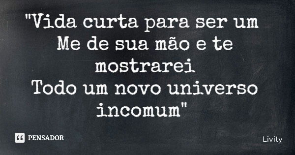 "Vida curta para ser um Me de sua mão e te mostrarei Todo um novo universo incomum"... Frase de Livity.