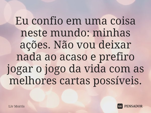 ⁠Eu confio em uma coisa neste mundo: minhas ações. Não vou deixar nada ao acaso e prefiro jogar o jogo da vida com as melhores cartaspossíveis.... Frase de Liv Morris.