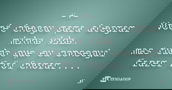 -+- Você chegou para alegrar minha vida. mas tudo que eu consegui fazer foi chorar....... Frase de Li.