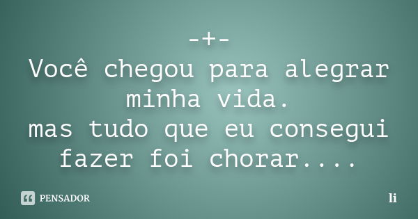 -+- Você chegou para alegrar minha vida. mas tudo que eu consegui fazer foi chorar....... Frase de Li.