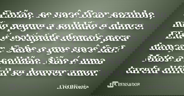 Então, se você ficar sozinho, não pegue a solidão e dance. Ela é estúpida demais para dançar. Sabe o que você faz? Mate a solidão. Não é uma tarefa difícil se h... Frase de LivOliveira.