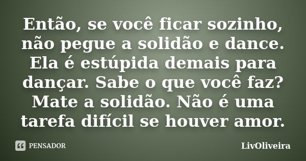 Então, se você ficar sozinho, não pegue a solidão e dance. Ela é estúpida demais para dançar. Sabe o que você faz? Mate a solidão. Não é uma tarefa difícil se h... Frase de LivOliveira.