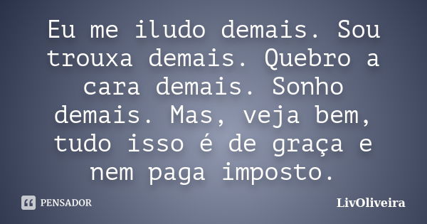 Eu me iludo demais. Sou trouxa demais. Quebro a cara demais. Sonho demais. Mas, veja bem, tudo isso é de graça e nem paga imposto.... Frase de LivOliveira.