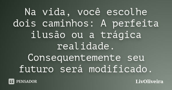 Na vida, você escolhe dois caminhos: A perfeita ilusão ou a trágica realidade. Consequentemente seu futuro será modificado.... Frase de LivOliveira.