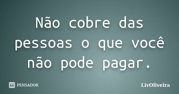 Não cobre das pessoas o que você não pode pagar.... Frase de LivOliveira.