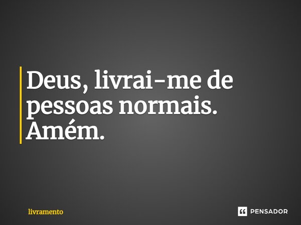 ⁠Deus, livrai-me de pessoas normais. Amém.... Frase de livramento.