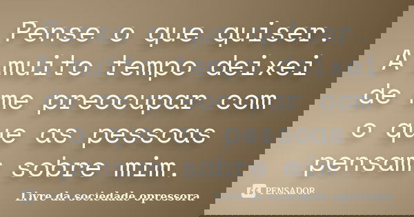 Pense o que quiser. A muito tempo deixei de me preocupar com o que as pessoas pensam sobre mim.... Frase de Livre da sociedade opressora.