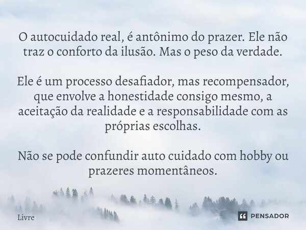 O autocuidado real, é antônimo do prazer. Ele não traz o conforto da ilusão. Mas o peso da verdade. Ele é um processo desafiador, mas recompensador, que envolv... Frase de Livre.