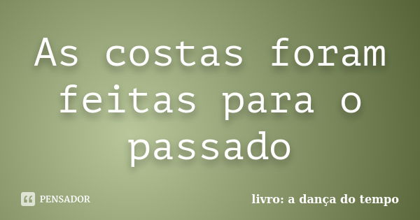 As costas foram feitas para o passado... Frase de livro: a dança do tempo.