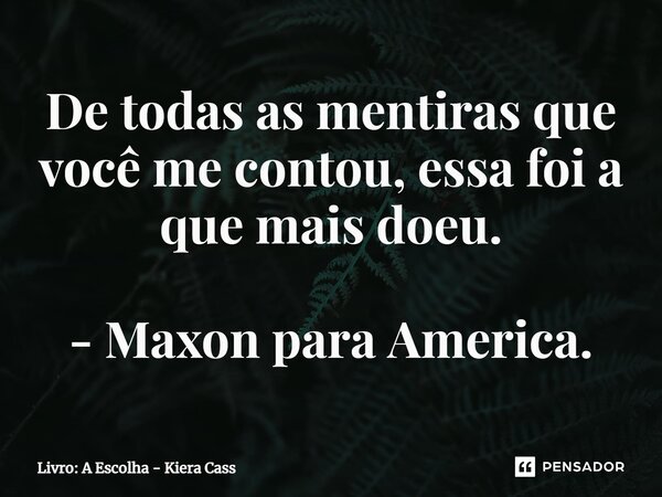 ⁠De todas as mentiras que você me contou, essa foi a que mais doeu. - Maxon para America.... Frase de Livro: A Escolha - Kiera Cass.