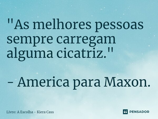 "⁠As melhores pessoas sempre carregam alguma cicatriz." - America para Maxon.... Frase de Livro: A Escolha - Kiera Cass.