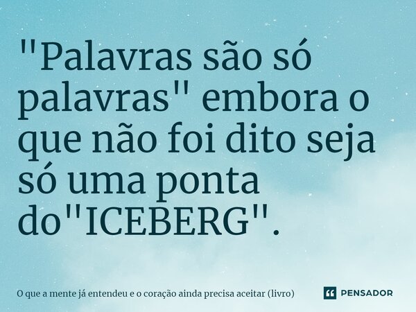 ⁠"Palavras são só palavras" embora o que não foi dito seja só uma ponta do "ICEBERG".... Frase de O que a mente já entendeu e o coração ainda precisa aceitar (livro).