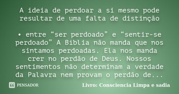 A ideia de perdoar a si mesmo pode resultar de uma falta de distinção • entre “ser perdoado” e “sentir-se perdoado” A Bíblia não manda que nos sintamos perdoada... Frase de Livro: Consciência Limpa e Sadia.