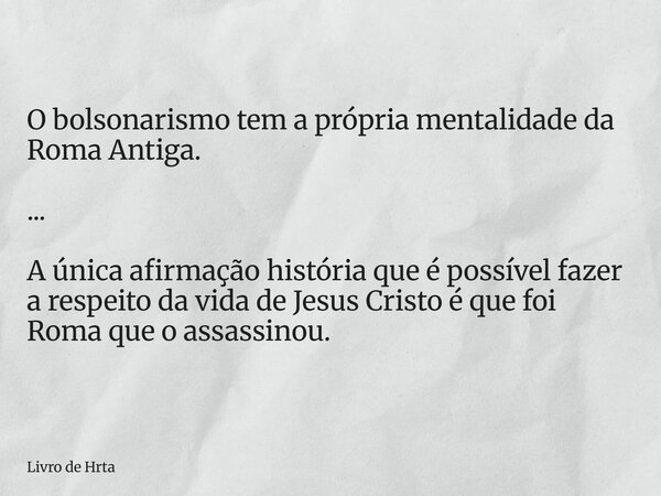 O bolsonarismo tem a própria mentalidade da Roma Antiga. ... A única afirmação história que é possível fazer a respeito da vida de Jesus Cristo é que foi Roma q... Frase de Livro de Hrta.