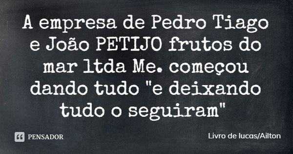 A empresa de Pedro Tiago e João PETIJO frutos do mar ltda Me. começou dando tudo "e deixando tudo o seguiram"... Frase de Livro de lucasAilton.