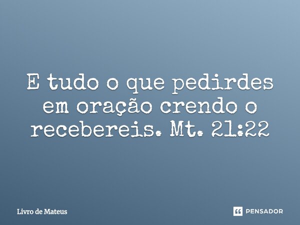 ⁠E tudo o que pedirdes em oração crendo o recebereis. Mt. 21:22... Frase de Livro de Mateus.