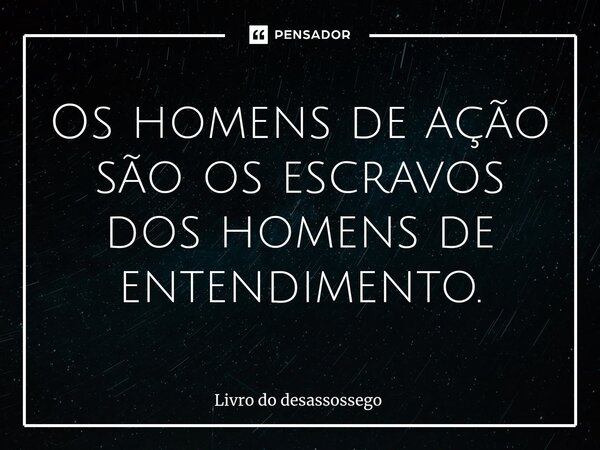 ⁠Os homens de ação são os escravos dos homens de entendimento.... Frase de Livro do desassossego.