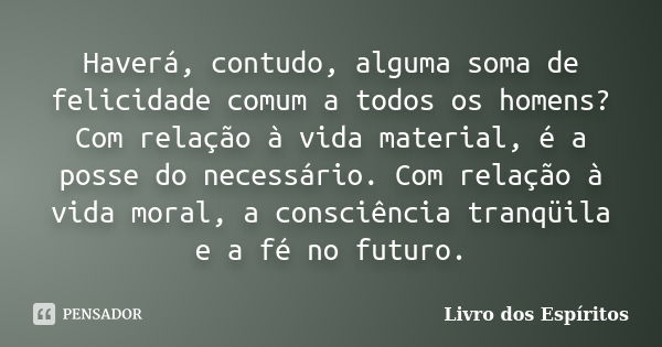 Haverá, contudo, alguma soma de felicidade comum a todos os homens? Com relação à vida material, é a posse do necessário. Com relação à vida moral, a consciênci... Frase de Livro dos Espíritos.