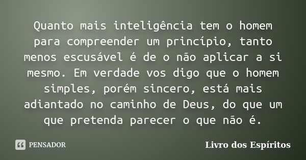 Quanto mais inteligência tem o homem para compreender um princípio, tanto menos escusável é de o não aplicar a si mesmo. Em verdade vos digo que o homem simples... Frase de Livro dos Espíritos.