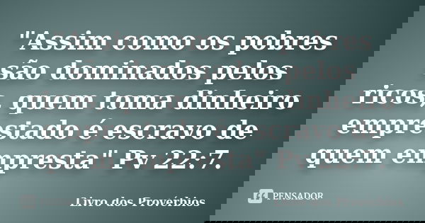 "Assim como os pobres são dominados pelos ricos, quem toma dinheiro emprestado é escravo de quem empresta" Pv 22:7.... Frase de Livro dos Provérbios.