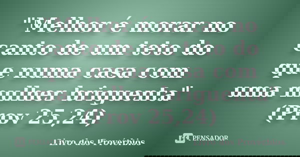 "Melhor é morar no canto de um teto do que numa casa com uma mulher briguenta" (Prov 25,24)... Frase de Livro dos Provérbios.