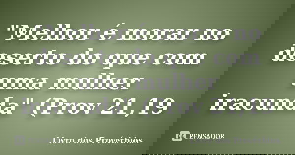 "Melhor é morar no deserto do que com uma mulher iracunda" (Prov 21,19... Frase de livro dos provérbios.