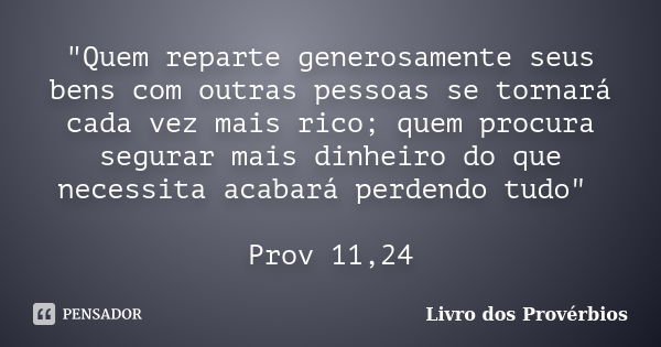 "Quem reparte generosamente seus bens com outras pessoas se tornará cada vez mais rico; quem procura segurar mais dinheiro do que necessita acabará perdend... Frase de Livro dos Provérbios.