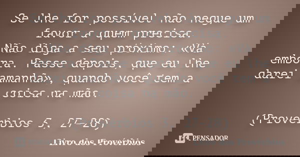 Se lhe for possível não negue um favor a quem precisa. / Não diga a seu próximo: «Vá embora. Passe depois, que eu lhe darei amanhã», quando você tem a coisa na ... Frase de Livro dos Provérbios.