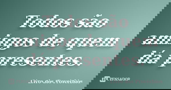 Todos são amigos de quem dá presentes.... Frase de Livro dos Provérbios.