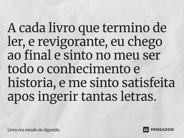 ⁠A cada livro que termino de ler, e revigorante, eu chego ao final e sinto no meu ser todo o conhecimento e historia, e me sinto satisfeita apos ingerir tantas ... Frase de Livro em estado de digestão..