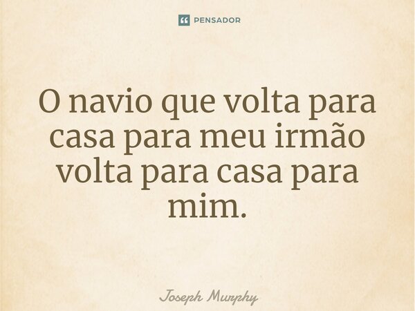 O navio que volta para casa para meu irmão volta para casa para mim.... Frase de Joseph Murphy.